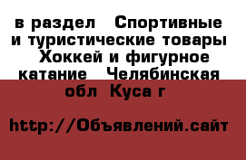  в раздел : Спортивные и туристические товары » Хоккей и фигурное катание . Челябинская обл.,Куса г.